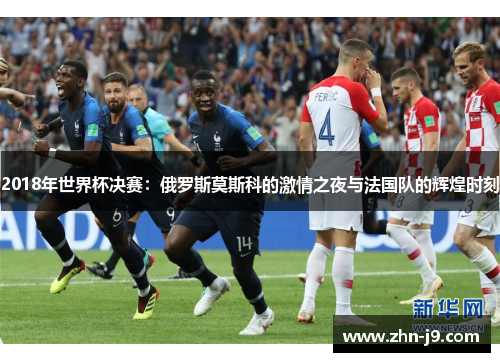 2018年世界杯决赛:俄罗斯莫斯科的激情之夜与法国队的辉煌时刻 2018年世界杯决赛:俄罗斯莫斯科的激情之夜与法国队的辉煌时刻