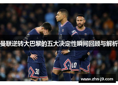 曼联逆转大巴黎的五大决定性瞬间回顾与解析