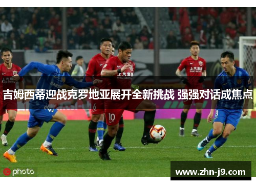 吉姆西蒂迎战克罗地亚展开全新挑战 强强对话成焦点 吉姆西蒂迎战克罗地亚展开全新挑战 强强对话成焦点