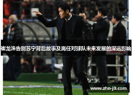 崔龙洙告别苏宁背后故事及离任对球队未来发展的深远影响