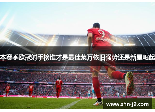 本赛季欧冠射手榜谁才是最佳莱万依旧强势还是新星崛起