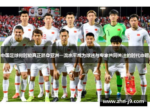 中国足球何时能真正跻身亚洲一流水平成为球迷与专家共同关注的时代命题