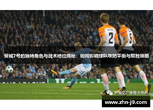 曼城7号的独特角色与战术地位揭秘：如何影响球队攻防平衡与取胜策略