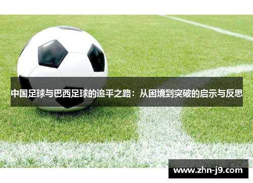 中国足球与巴西足球的追平之路:从困境到突破的启示与反思 中国足球与巴西足球的追平之路:从困境到突破的启示与反思