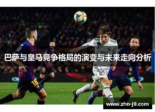 巴萨与皇马竞争格局的演变与未来走向分析 巴萨与皇马竞争格局的演变与未来走向分析