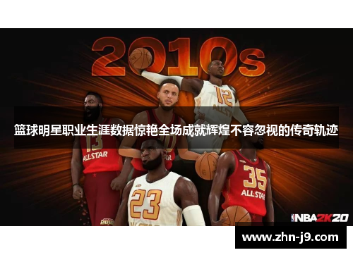 篮球明星职业生涯数据惊艳全场成就辉煌不容忽视的传奇轨迹