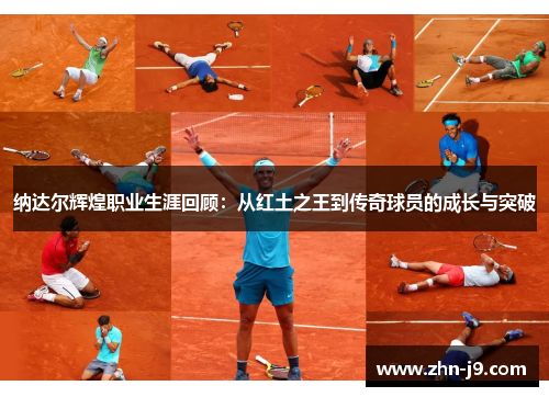 纳达尔辉煌职业生涯回顾:从红土之王到传奇球员的成长与突破 纳达尔辉煌职业生涯回顾:从红土之王到传奇球员的成长与突破
