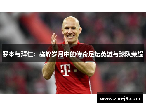 罗本与拜仁:巅峰岁月中的传奇足坛英雄与球队荣耀 罗本与拜仁:巅峰岁月中的传奇足坛英雄与球队荣耀