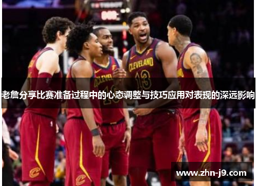 老詹分享比赛准备过程中的心态调整与技巧应用对表现的深远影响 老詹分享比赛准备过程中的心态调整与技巧应用对表现的深远影响