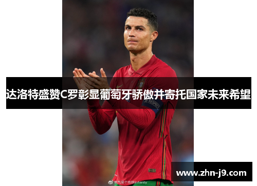 达洛特盛赞C罗彰显葡萄牙骄傲并寄托国家未来希望