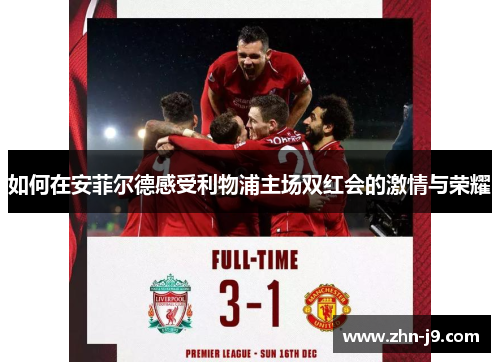 如何在安菲尔德感受利物浦主场双红会的激情与荣耀