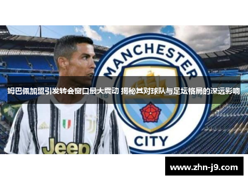 姆巴佩加盟引发转会窗口最大震动 揭秘其对球队与足坛格局的深远影响