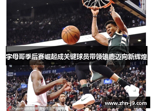 字母哥季后赛崛起成关键球员带领雄鹿迈向新辉煌