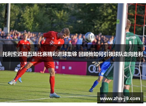托利索近期五场比赛精彩进球集锦 回顾他如何引领球队走向胜利