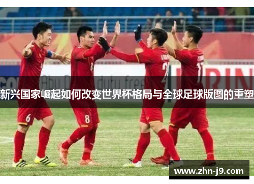 新兴国家崛起如何改变世界杯格局与全球足球版图的重塑