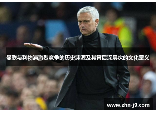 曼联与利物浦激烈竞争的历史渊源及其背后深层次的文化意义