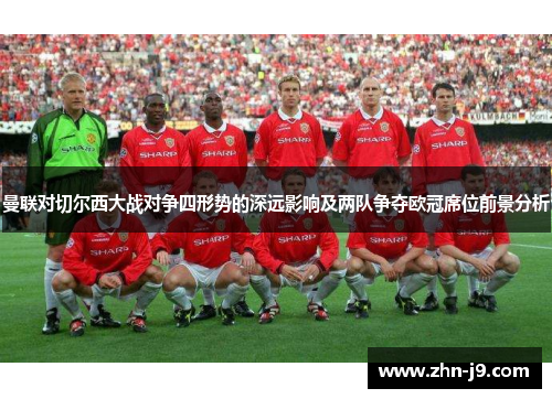 曼联对切尔西大战对争四形势的深远影响及两队争夺欧冠席位前景分析