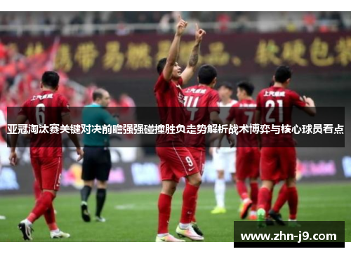 亚冠淘汰赛关键对决前瞻强强碰撞胜负走势解析战术博弈与核心球员看点