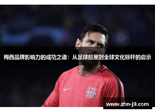 梅西品牌影响力的成功之道：从足球巨星到全球文化标杆的启示