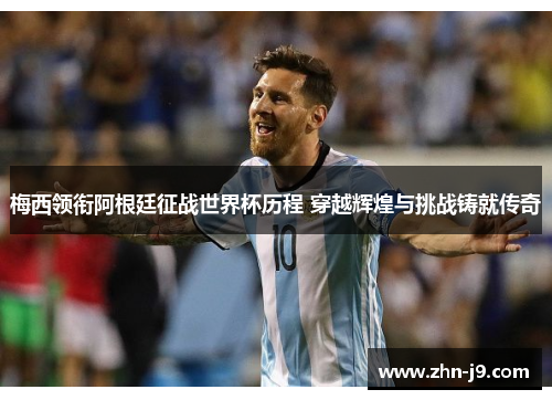 梅西领衔阿根廷征战世界杯历程 穿越辉煌与挑战铸就传奇