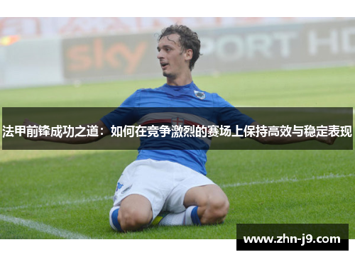 法甲前锋成功之道：如何在竞争激烈的赛场上保持高效与稳定表现