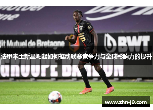 法甲本土新星崛起如何推动联赛竞争力与全球影响力的提升
