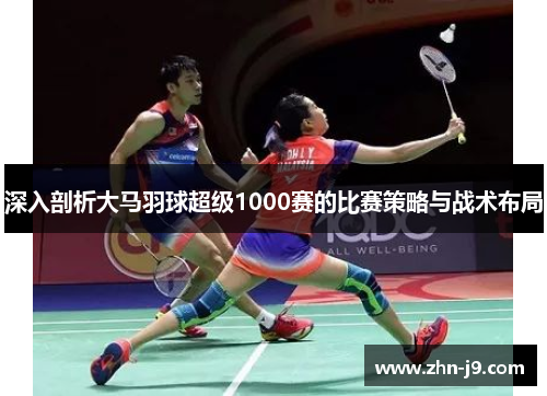 深入剖析大马羽球超级1000赛的比赛策略与战术布局