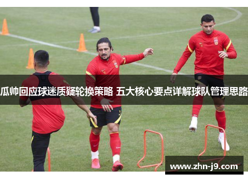 瓜帅回应球迷质疑轮换策略 五大核心要点详解球队管理思路