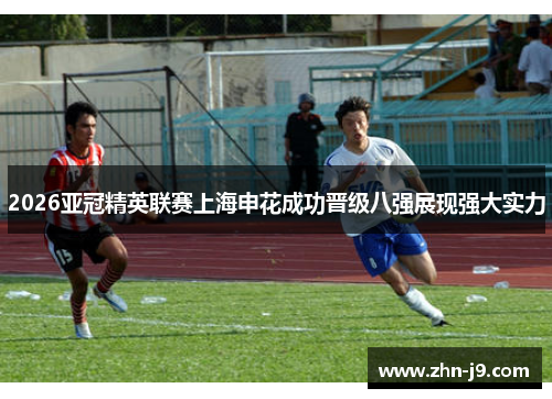 2026亚冠精英联赛上海申花成功晋级八强展现强大实力