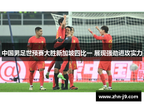 中国男足世预赛大胜新加坡四比一 展现强劲进攻实力