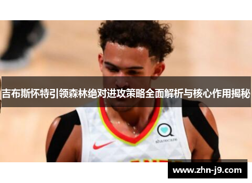 吉布斯怀特引领森林绝对进攻策略全面解析与核心作用揭秘