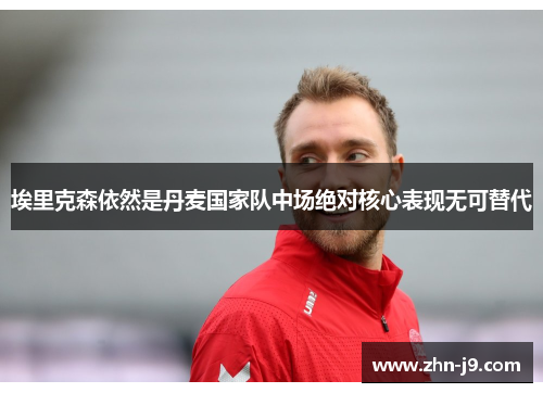 埃里克森依然是丹麦国家队中场绝对核心表现无可替代