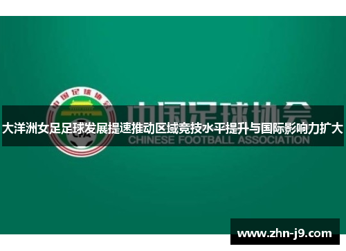 大洋洲女足足球发展提速推动区域竞技水平提升与国际影响力扩大