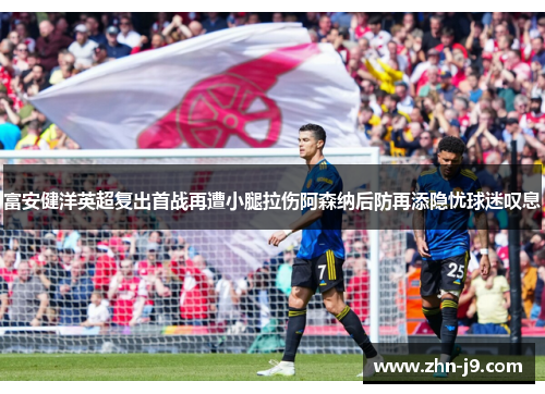 富安健洋英超复出首战再遭小腿拉伤阿森纳后防再添隐忧球迷叹息