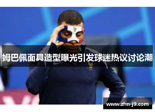 姆巴佩面具造型曝光引发球迷热议讨论潮