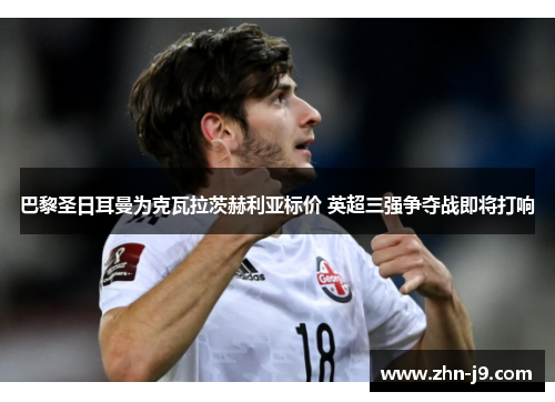 巴黎圣日耳曼为克瓦拉茨赫利亚标价 英超三强争夺战即将打响