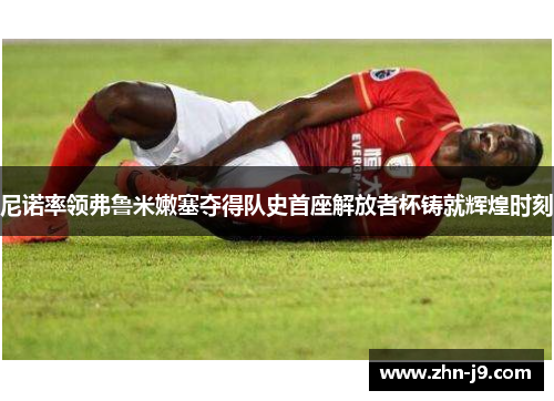 尼诺率领弗鲁米嫩塞夺得队史首座解放者杯铸就辉煌时刻