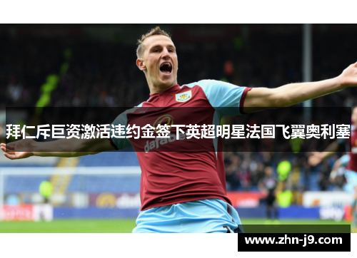 拜仁斥巨资激活违约金签下英超明星法国飞翼奥利塞