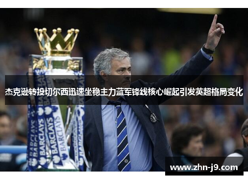 杰克逊转投切尔西迅速坐稳主力蓝军锋线核心崛起引发英超格局变化