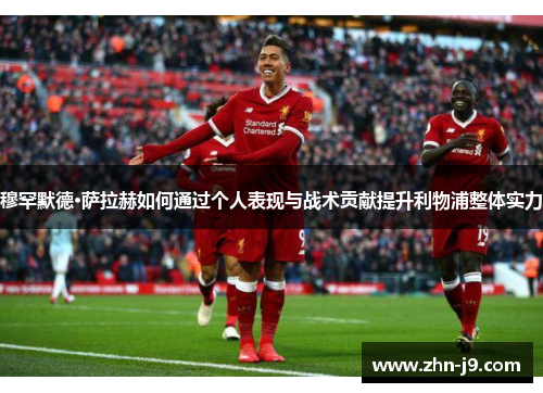 穆罕默德·萨拉赫如何通过个人表现与战术贡献提升利物浦整体实力