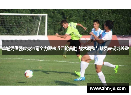 蓉城凭借强攻克河南全力迎来近四轮首胜 战术调整与球员表现成关键