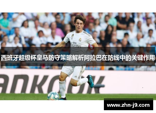 西班牙超级杯皇马防守策略解析阿拉巴在防线中的关键作用