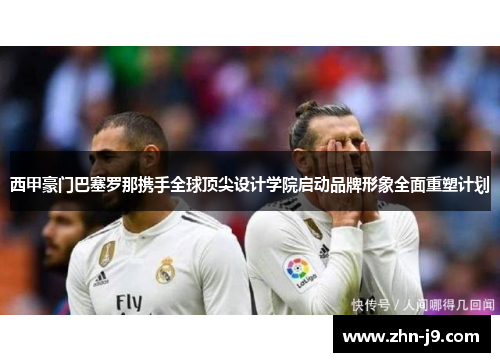 西甲豪门巴塞罗那携手全球顶尖设计学院启动品牌形象全面重塑计划 西甲豪门巴塞罗那携手全球顶尖设计学院启动品牌形象全面重塑计划