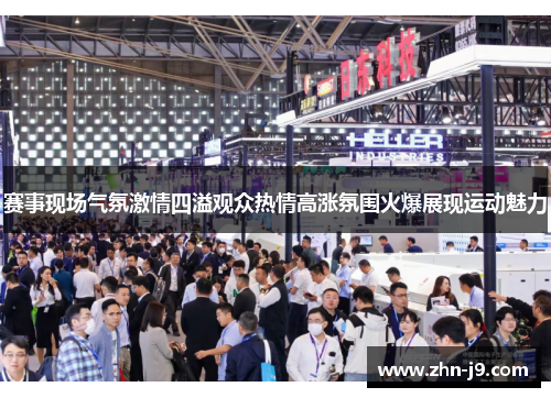 赛事现场气氛激情四溢观众热情高涨氛围火爆展现运动魅力 赛事现场气氛激情四溢观众热情高涨氛围火爆展现运动魅力