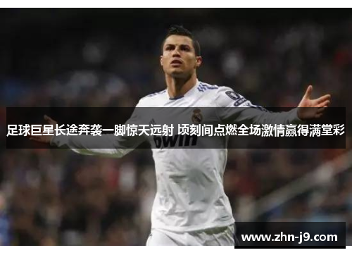 足球巨星长途奔袭一脚惊天远射 顷刻间点燃全场激情赢得满堂彩
