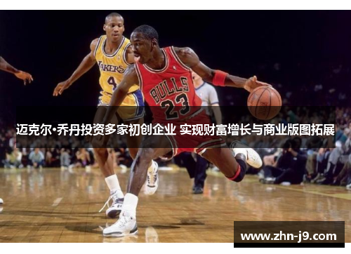 迈克尔·乔丹投资多家初创企业 实现财富增长与商业版图拓展