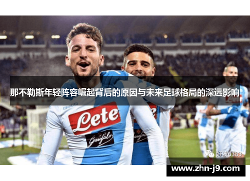 那不勒斯年轻阵容崛起背后的原因与未来足球格局的深远影响 那不勒斯年轻阵容崛起背后的原因与未来足球格局的深远影响