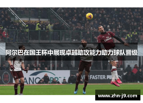 阿尔巴在国王杯中展现卓越助攻能力助力球队晋级 阿尔巴在国王杯中展现卓越助攻能力助力球队晋级