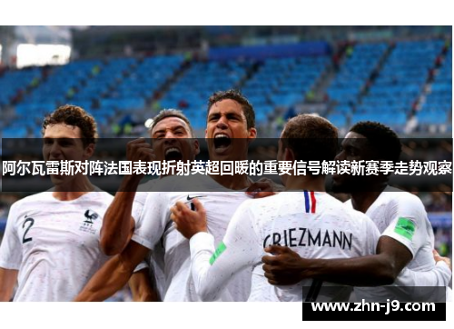阿尔瓦雷斯对阵法国表现折射英超回暖的重要信号解读新赛季走势观察 阿尔瓦雷斯对阵法国表现折射英超回暖的重要信号解读新赛季走势观察