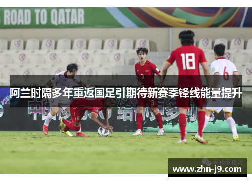 阿兰时隔多年重返国足引期待新赛季锋线能量提升 阿兰时隔多年重返国足引期待新赛季锋线能量提升